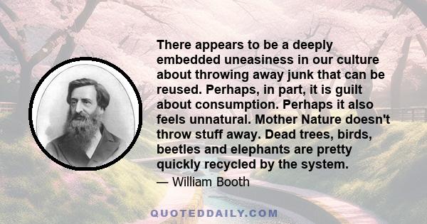 There appears to be a deeply embedded uneasiness in our culture about throwing away junk that can be reused. Perhaps, in part, it is guilt about consumption. Perhaps it also feels unnatural. Mother Nature doesn't throw