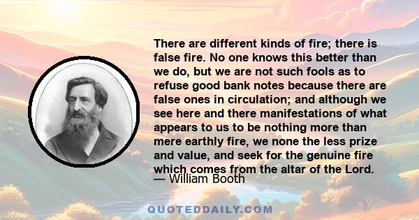 There are different kinds of fire; there is false fire. No one knows this better than we do, but we are not such fools as to refuse good bank notes because there are false ones in circulation; and although we see here