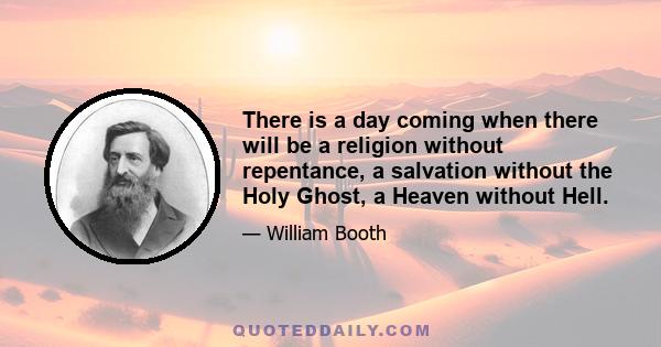 There is a day coming when there will be a religion without repentance, a salvation without the Holy Ghost, a Heaven without Hell.