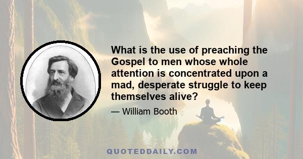 What is the use of preaching the Gospel to men whose whole attention is concentrated upon a mad, desperate struggle to keep themselves alive?