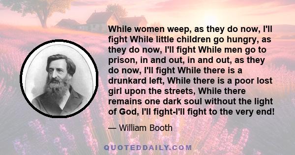 While women weep, as they do now, I'll fight While little children go hungry, as they do now, I'll fight While men go to prison, in and out, in and out, as they do now, I'll fight While there is a drunkard left, While