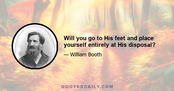 Will you go to His feet and place yourself entirely at His disposal?