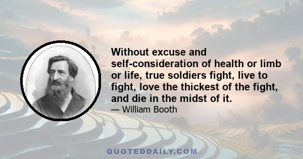 Without excuse and self-consideration of health or limb or life, true soldiers fight, live to fight, love the thickest of the fight, and die in the midst of it.