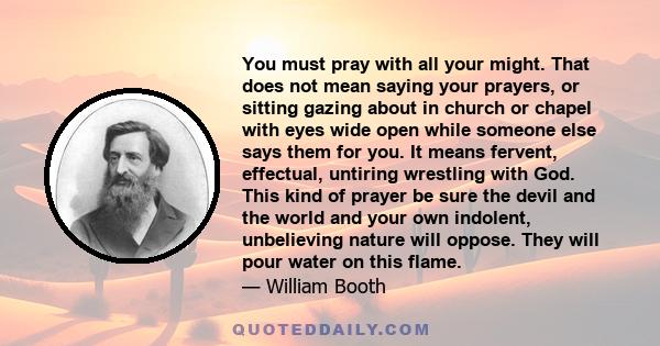 You must pray with all your might. That does not mean saying your prayers, or sitting gazing about in church or chapel with eyes wide open while someone else says them for you. It means fervent, effectual, untiring