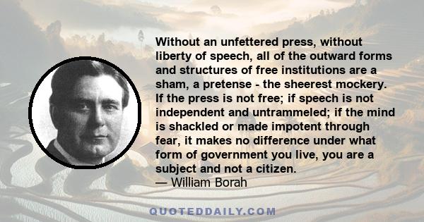 Without an unfettered press, without liberty of speech, all of the outward forms and structures of free institutions are a sham, a pretense - the sheerest mockery. If the press is not free; if speech is not independent