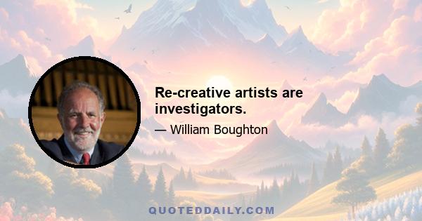 Re-creative artists are investigators.