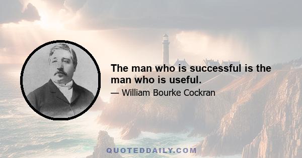 The man who is successful is the man who is useful.