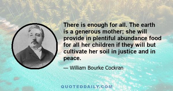 There is enough for all. The earth is a generous mother; she will provide in plentiful abundance food for all her children if they will but cultivate her soil in justice and in peace.