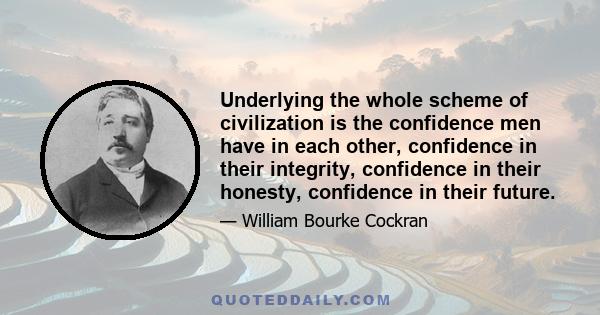 Underlying the whole scheme of civilization is the confidence men have in each other, confidence in their integrity, confidence in their honesty, confidence in their future.