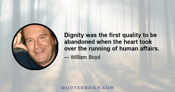 Dignity was the first quality to be abandoned when the heart took over the running of human affairs.