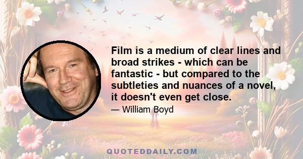 Film is a medium of clear lines and broad strikes - which can be fantastic - but compared to the subtleties and nuances of a novel, it doesn't even get close.