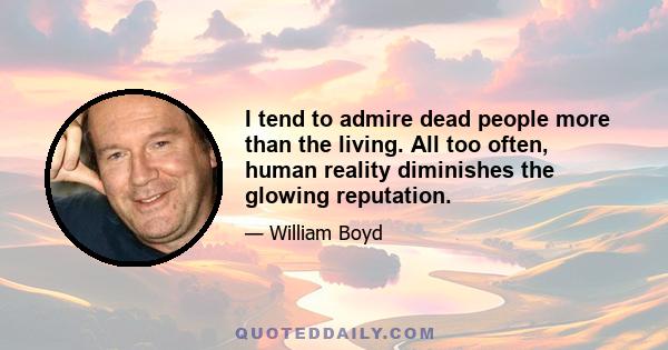 I tend to admire dead people more than the living. All too often, human reality diminishes the glowing reputation.