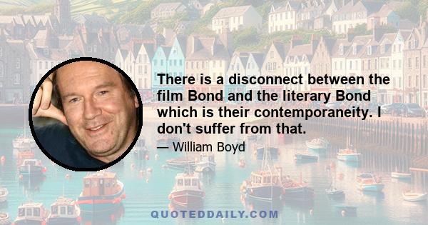 There is a disconnect between the film Bond and the literary Bond which is their contemporaneity. I don't suffer from that.