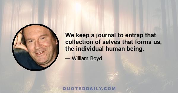 We keep a journal to entrap that collection of selves that forms us, the individual human being.