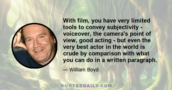 With film, you have very limited tools to convey subjectivity - voiceover, the camera's point of view, good acting - but even the very best actor in the world is crude by comparison with what you can do in a written