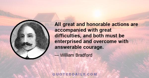 All great and honorable actions are accompanied with great difficulties, and both must be enterprised and overcome with answerable courage.