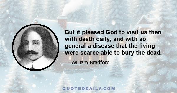 But it pleased God to visit us then with death daily, and with so general a disease that the living were scarce able to bury the dead.