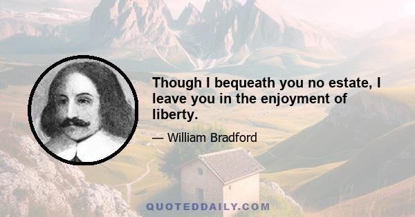 Though I bequeath you no estate, I leave you in the enjoyment of liberty.