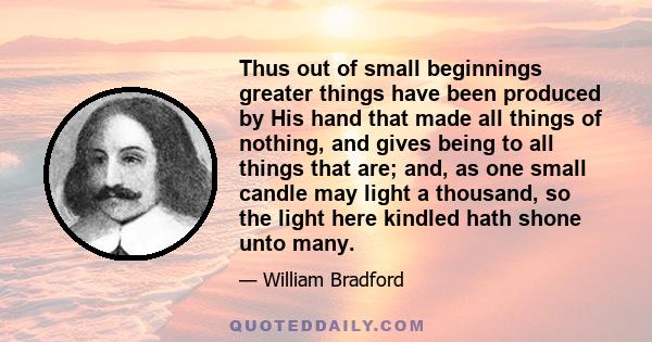 Thus out of small beginnings greater things have been produced by His hand that made all things of nothing, and gives being to all things that are; and, as one small candle may light a thousand, so the light here