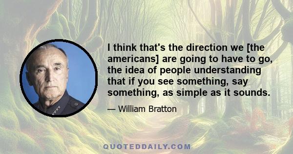 I think that's the direction we [the americans] are going to have to go, the idea of people understanding that if you see something, say something, as simple as it sounds.
