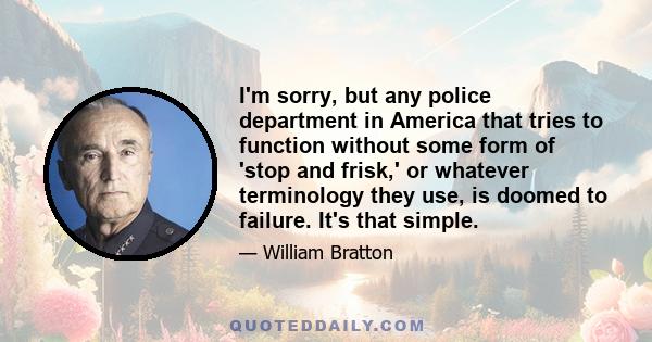 I'm sorry, but any police department in America that tries to function without some form of 'stop and frisk,' or whatever terminology they use, is doomed to failure. It's that simple.