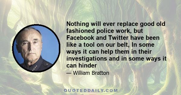 Nothing will ever replace good old fashioned police work, but Facebook and Twitter have been like a tool on our belt, In some ways it can help them in their investigations and in some ways it can hinder