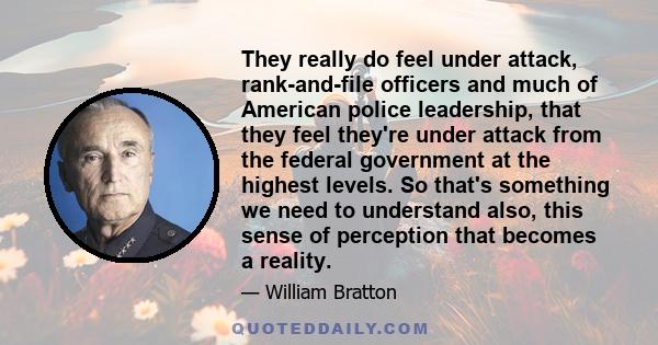 They really do feel under attack, rank-and-file officers and much of American police leadership, that they feel they're under attack from the federal government at the highest levels. So that's something we need to