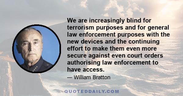 We are increasingly blind for terrorism purposes and for general law enforcement purposes with the new devices and the continuing effort to make them even more secure against even court orders authorising law