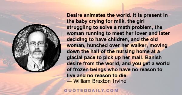 Desire animates the world. It is present in the baby crying for milk, the girl struggling to solve a math problem, the woman running to meet her lover and later deciding to have children, and the old woman, hunched over 