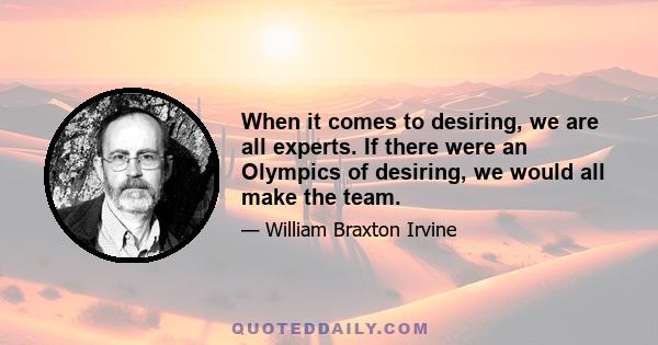 When it comes to desiring, we are all experts. If there were an Olympics of desiring, we would all make the team.