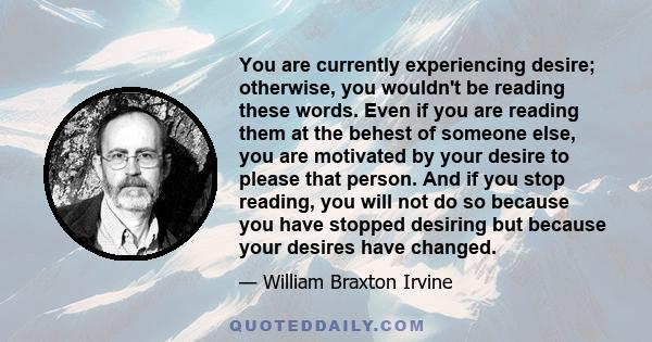 You are currently experiencing desire; otherwise, you wouldn't be reading these words. Even if you are reading them at the behest of someone else, you are motivated by your desire to please that person. And if you stop