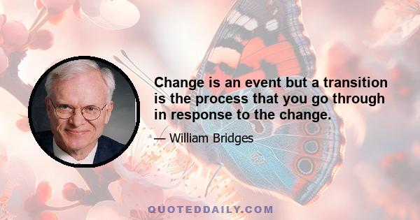 Change is an event but a transition is the process that you go through in response to the change.