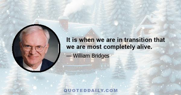 It is when we are in transition that we are most completely alive.