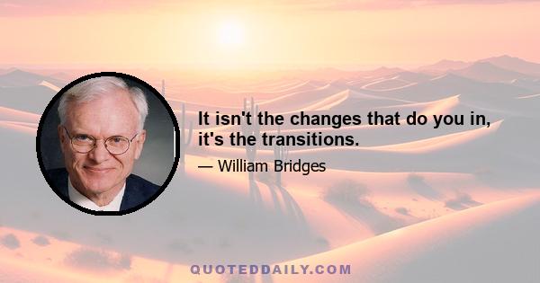 It isn't the changes that do you in, it's the transitions.