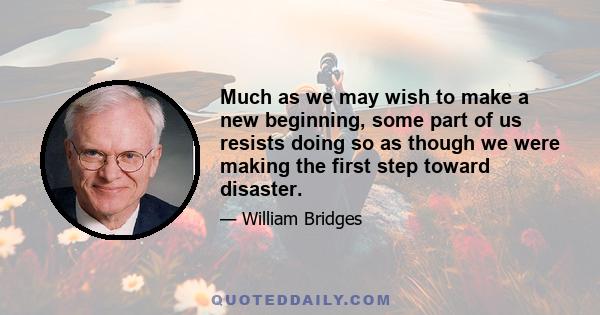 Much as we may wish to make a new beginning, some part of us resists doing so as though we were making the first step toward disaster.