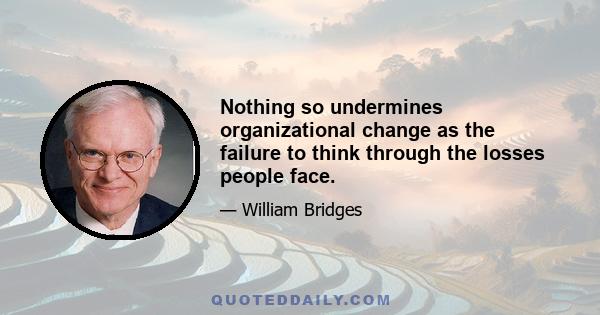 Nothing so undermines organizational change as the failure to think through the losses people face.