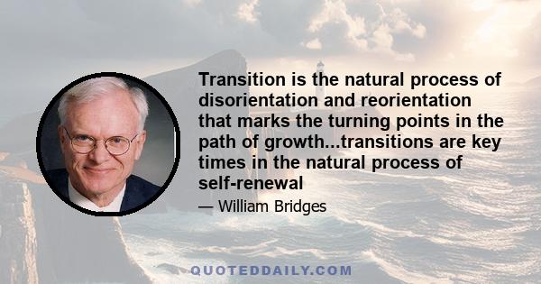 Transition is the natural process of disorientation and reorientation that marks the turning points in the path of growth...transitions are key times in the natural process of self-renewal