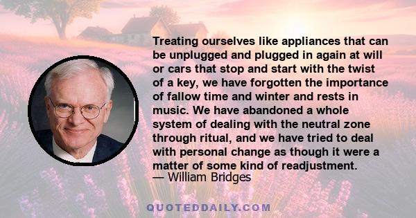 Treating ourselves like appliances that can be unplugged and plugged in again at will or cars that stop and start with the twist of a key, we have forgotten the importance of fallow time and winter and rests in music.