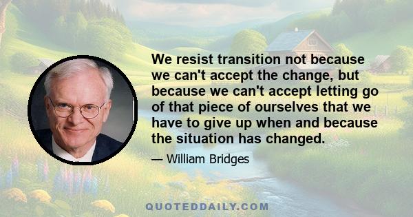 We resist transition not because we can't accept the change, but because we can't accept letting go of that piece of ourselves that we have to give up when and because the situation has changed.