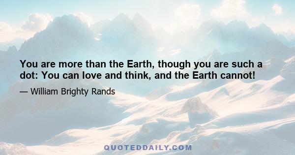 You are more than the Earth, though you are such a dot: You can love and think, and the Earth cannot!