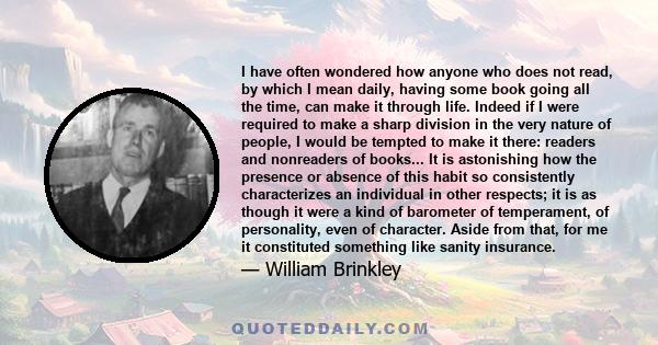 I have often wondered how anyone who does not read, by which I mean daily, having some book going all the time, can make it through life. Indeed if I were required to make a sharp division in the very nature of people,