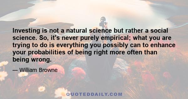 Investing is not a natural science but rather a social science. So, it's never purely empirical; what you are trying to do is everything you possibly can to enhance your probabilities of being right more often than