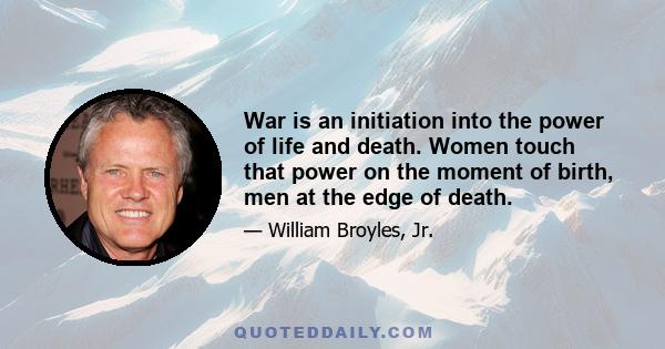 War is an initiation into the power of life and death. Women touch that power on the moment of birth, men at the edge of death.