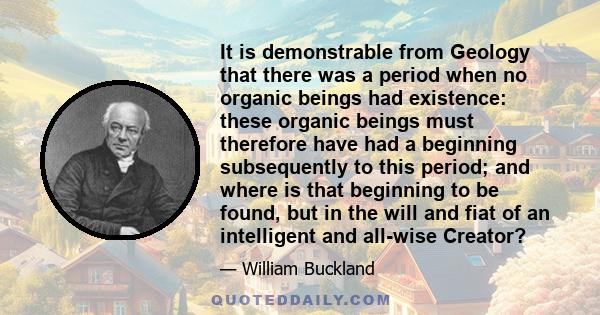 It is demonstrable from Geology that there was a period when no organic beings had existence: these organic beings must therefore have had a beginning subsequently to this period; and where is that beginning to be