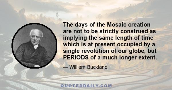 The days of the Mosaic creation are not to be strictly construed as implying the same length of time which is at present occupied by a single revolution of our globe, but PERIODS of a much longer extent.