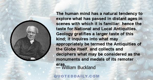 The human mind has a natural tendency to explore what has passed in distant ages in scenes with which it is familiar: hence the taste for National and Local Antiquities. Geology gratifies a larger taste of this kind; it 