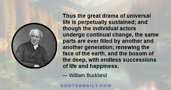 Thus the great drama of universal life is perpetually sustained; and though the individual actors undergo continual change, the same parts are ever filled by another and another generation; renewing the face of the