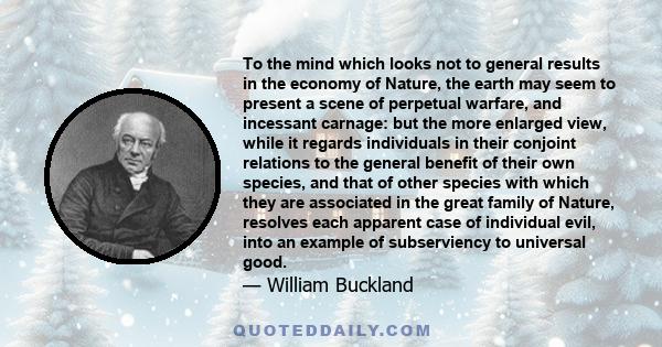 To the mind which looks not to general results in the economy of Nature, the earth may seem to present a scene of perpetual warfare, and incessant carnage: but the more enlarged view, while it regards individuals in