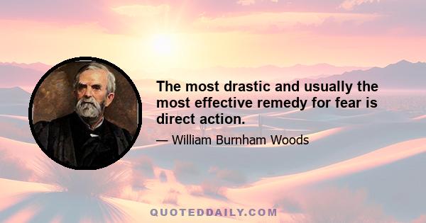 The most drastic and usually the most effective remedy for fear is direct action.