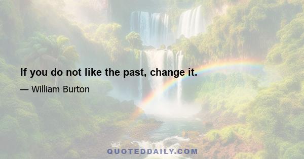 If you do not like the past, change it.